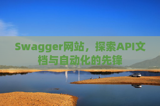 Swagger网站，探索API文档与自动化的先锋